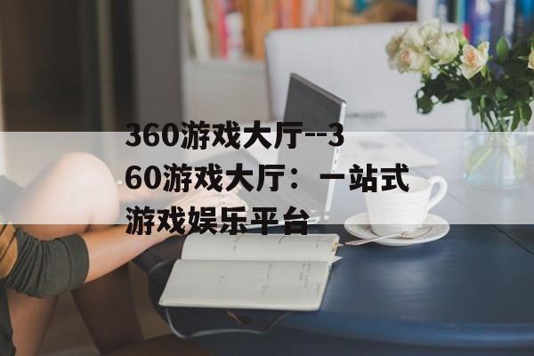 360游戏大厅--360游戏大厅：一站式游戏娱乐平台