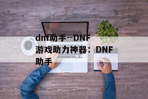 dnf助手--DNF游戏助力神器:DNF助手 dnf助手--DNF游戏助力神器:DNF助手