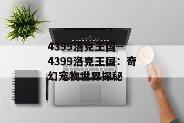4399洛克王国--4399洛克王国:奇幻宠物世界探秘 4399洛克王国--4399洛克王国:奇幻宠物世界探秘