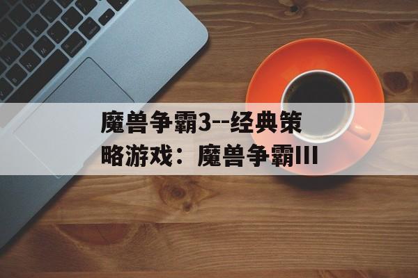 魔兽争霸3--经典策略游戏:魔兽争霸Ⅲ 魔兽争霸3--经典策略游戏:魔兽争霸Ⅲ