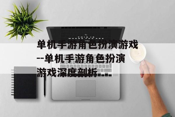 单机手游角色扮演游戏--单机手游角色扮演游戏深度剖析 单机手游角色扮演游戏--单机手游角色扮演游戏深度剖析