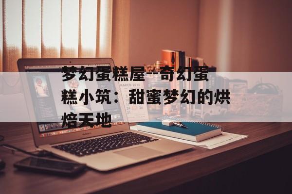 梦幻蛋糕屋--奇幻蛋糕小筑:甜蜜梦幻的烘焙天地 梦幻蛋糕屋--奇幻蛋糕小筑:甜蜜梦幻的烘焙天地