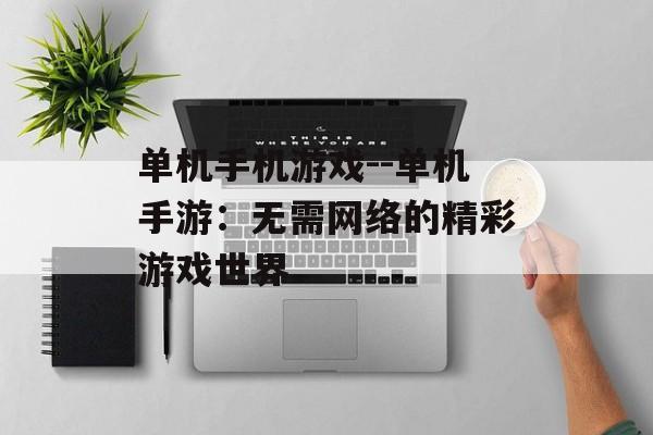 单机手机游戏--单机手游:无需网络的精彩游戏世界 单机手机游戏--单机手游:无需网络的精彩游戏世界