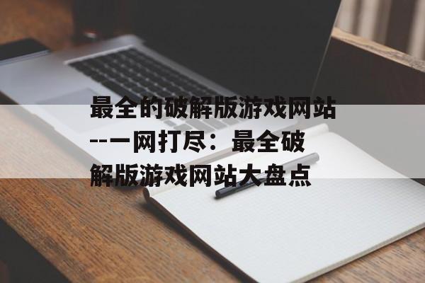 最全的破解版游戏网站--一网打尽:最全破解版游戏网站大盘点 最全的破解版游戏网站--一网打尽:最全破解版游戏网站大盘点