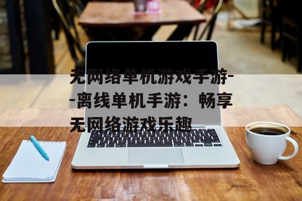 无网络单机游戏手游--离线单机手游:畅享无网络游戏乐趣 无网络单机游戏手游--离线单机手游:畅享无网络游戏乐趣