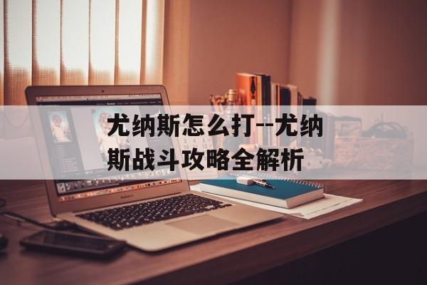 尤纳斯怎么打--尤纳斯战斗攻略全解析 尤纳斯怎么打--尤纳斯战斗攻略全解析