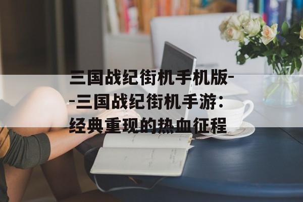 三国战纪街机手机版--三国战纪街机手游:经典重现的热血征程 三国战纪街机手机版--三国战纪街机手游:经典重现的热血征程