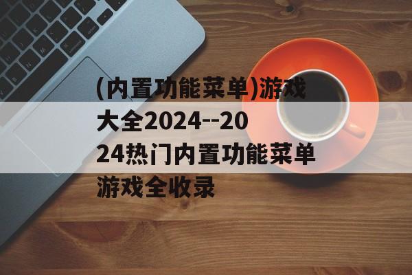 (内置功能菜单)游戏大全2024--2024热门内置功能菜单游戏全收录