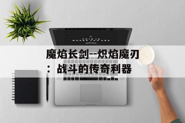 魔焰长剑--炽焰魔刃：战斗的传奇利器
