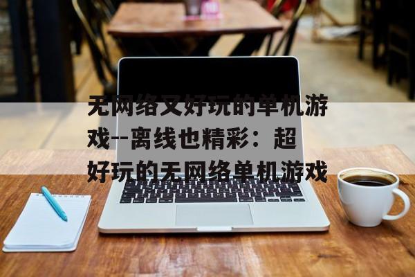 无网络又好玩的单机游戏--离线也精彩：超好玩的无网络单机游戏