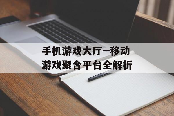 手机游戏大厅--移动游戏聚合平台全解析 手机游戏大厅--移动游戏聚合平台全解析