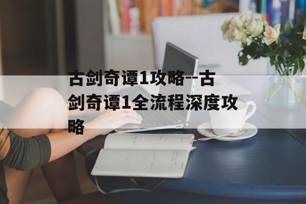 古剑奇谭1攻略--古剑奇谭1全流程深度攻略