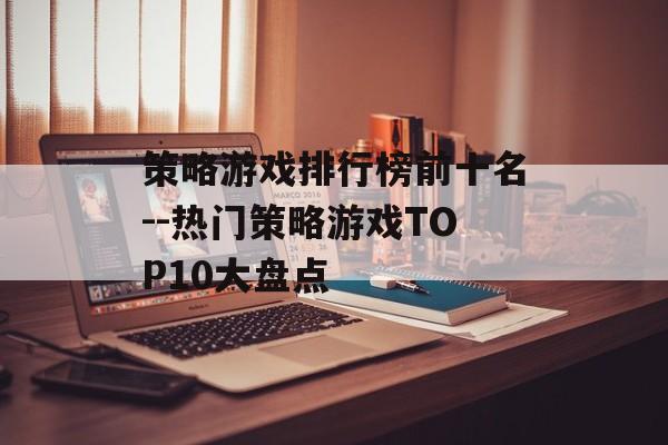 策略游戏排行榜前十名--热门策略游戏TOP10大盘点 策略游戏排行榜前十名--热门策略游戏TOP10大盘点