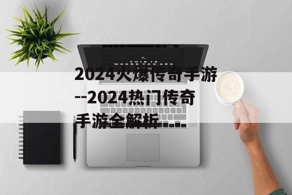 2024火爆传奇手游--2024热门传奇手游全解析