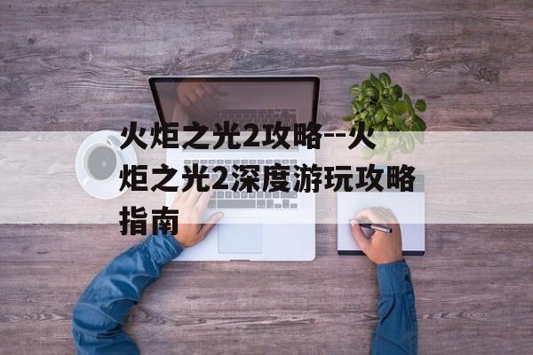 火炬之光2攻略--火炬之光2深度游玩攻略指南