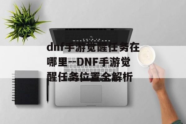 dnf手游觉醒任务在哪里--DNF手游觉醒任务位置全解析 dnf手游觉醒任务在哪里--DNF手游觉醒任务位置全解析