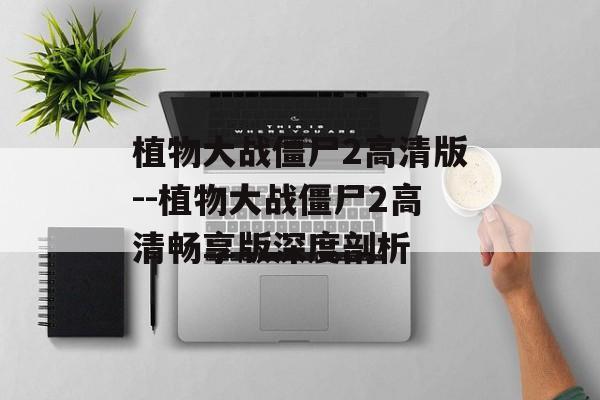 植物大战僵尸2高清版--植物大战僵尸2高清畅享版深度剖析