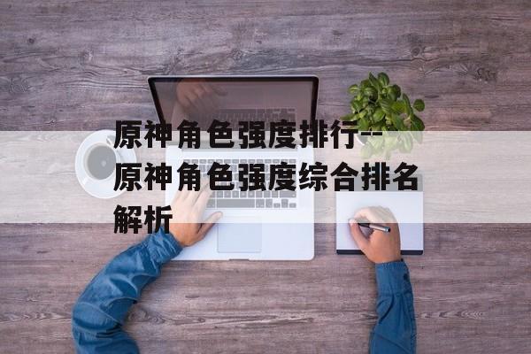 原神角色强度排行--原神角色强度综合排名解析