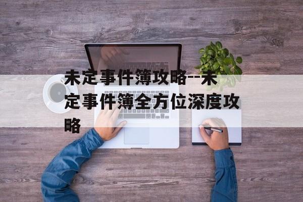 未定事件簿攻略--未定事件簿全方位深度攻略