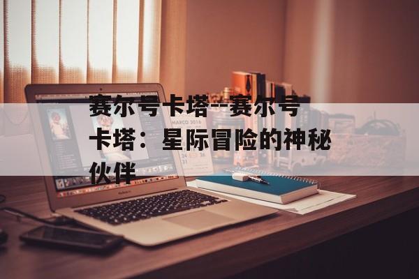 赛尔号卡塔--赛尔号卡塔:星际冒险的神秘伙伴 赛尔号卡塔--赛尔号卡塔:星际冒险的神秘伙伴