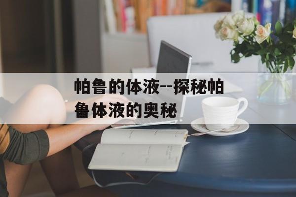 帕鲁的体液--探秘帕鲁体液的奥秘