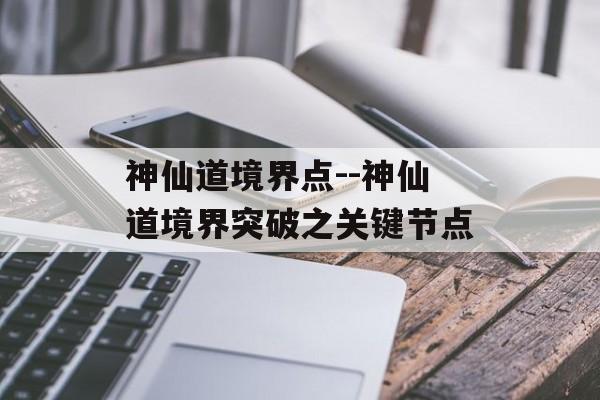 神仙道境界点--神仙道境界突破之关键节点 神仙道境界点--神仙道境界突破之关键节点
