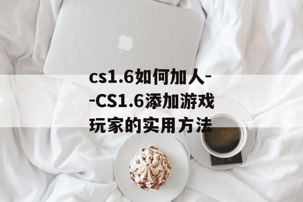 cs1.6如何加人--CS1.6添加游戏玩家的实用方法