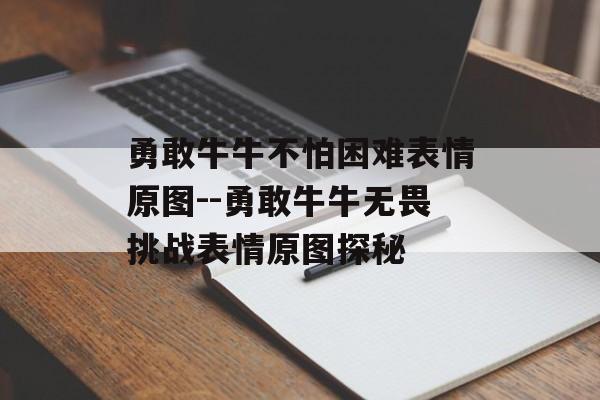 勇敢牛牛不怕困难表情原图--勇敢牛牛无畏挑战表情原图探秘 勇敢牛牛不怕困难表情原图--勇敢牛牛无畏挑战表情原图探秘