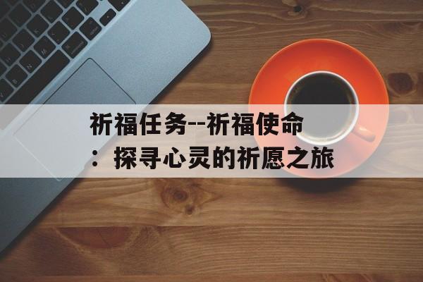 祈福任务--祈福使命：探寻心灵的祈愿之旅