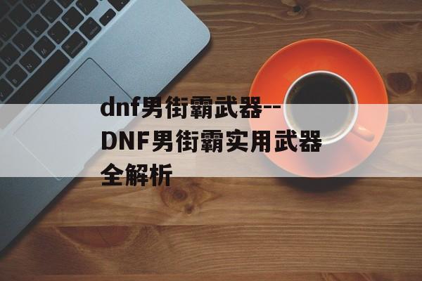 dnf男街霸武器--DNF男街霸实用武器全解析 dnf男街霸武器--DNF男街霸实用武器全解析