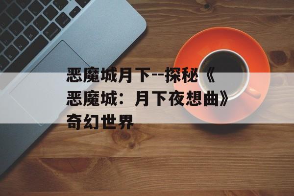 恶魔城月下--探秘《恶魔城:月下夜想曲》奇幻世界 恶魔城月下--探秘《恶魔城:月下夜想曲》奇幻世界
