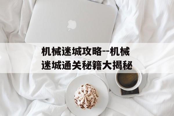 机械迷城攻略--机械迷城通关秘籍大揭秘 机械迷城攻略--机械迷城通关秘籍大揭秘