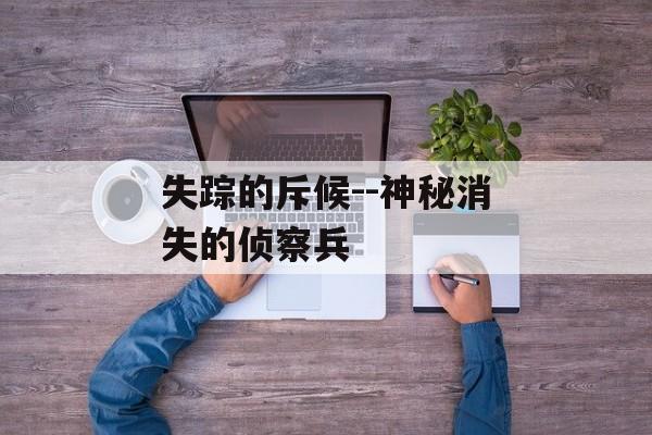失踪的斥候--神秘消失的侦察兵 失踪的斥候--神秘消失的侦察兵