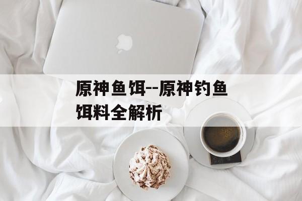 原神鱼饵--原神钓鱼饵料全解析