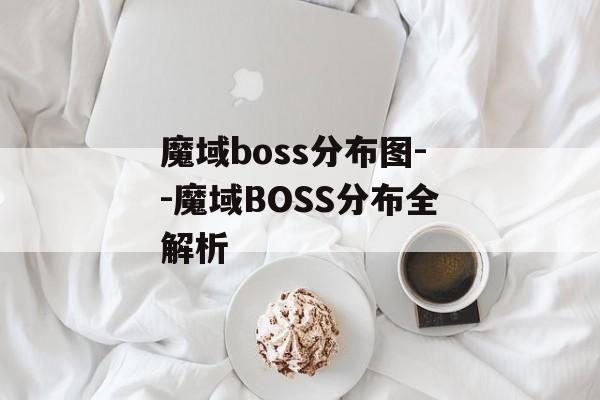 魔域boss分布图--魔域BOSS分布全解析 魔域boss分布图--魔域BOSS分布全解析
