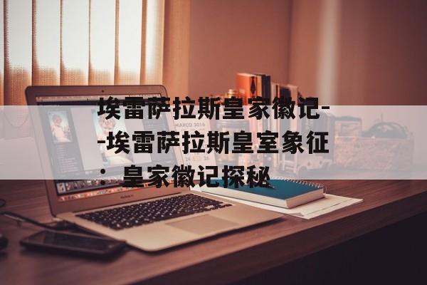埃雷萨拉斯皇家徽记--埃雷萨拉斯皇室象征:皇家徽记探秘 埃雷萨拉斯皇家徽记--埃雷萨拉斯皇室象征:皇家徽记探秘