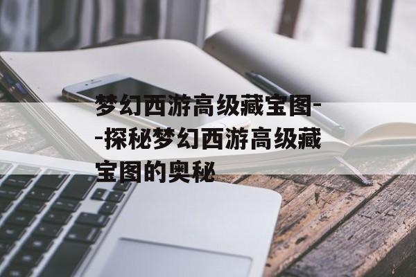 梦幻西游高级藏宝图--探秘梦幻西游高级藏宝图的奥秘