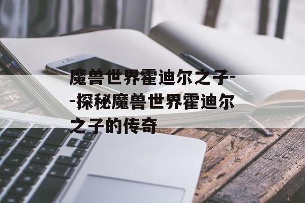 魔兽世界霍迪尔之子--探秘魔兽世界霍迪尔之子的传奇