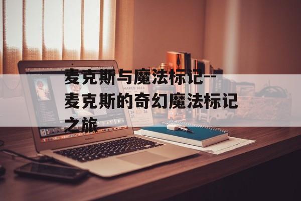 麦克斯与魔法标记--麦克斯的奇幻魔法标记之旅 麦克斯与魔法标记--麦克斯的奇幻魔法标记之旅