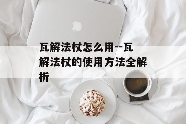 瓦解法杖怎么用--瓦解法杖的使用方法全解析