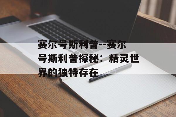 赛尔号斯利普--赛尔号斯利普探秘:精灵世界的独特存在 赛尔号斯利普--赛尔号斯利普探秘:精灵世界的独特存在