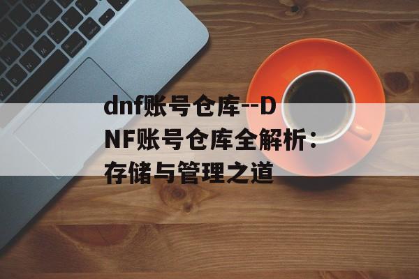 dnf账号仓库--DNF账号仓库全解析:存储与管理之道 dnf账号仓库--DNF账号仓库全解析:存储与管理之道