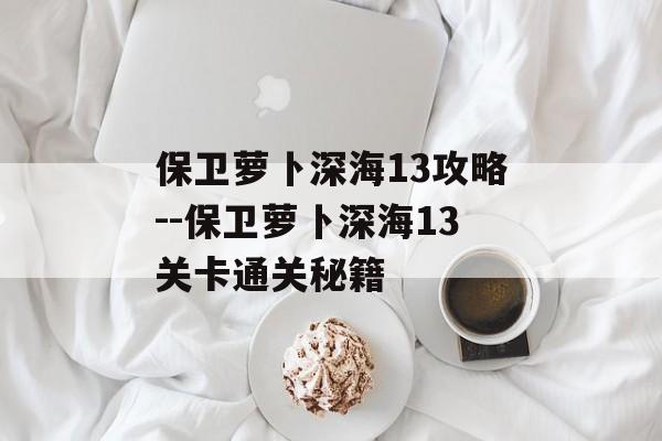 保卫萝卜深海13攻略--保卫萝卜深海13关卡通关秘籍