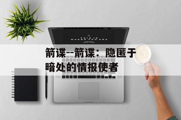箭谍--箭谍:隐匿于暗处的情报使者 箭谍--箭谍:隐匿于暗处的情报使者