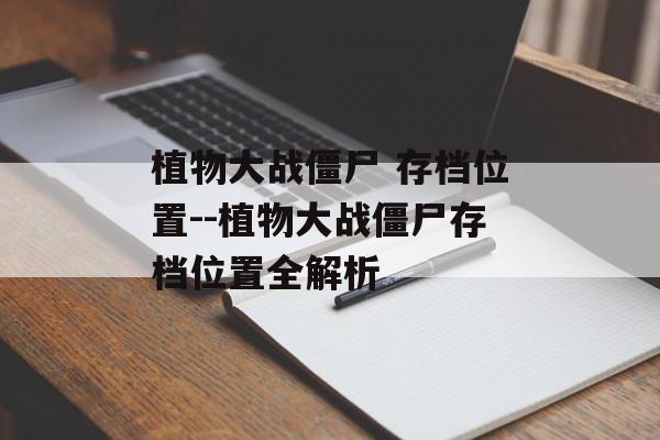 植物大战僵尸 存档位置--植物大战僵尸存档位置全解析 植物大战僵尸 存档位置--植物大战僵尸存档位置全解析