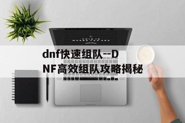 dnf快速组队--DNF高效组队攻略揭秘 dnf快速组队--DNF高效组队攻略揭秘