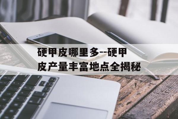 硬甲皮哪里多--硬甲皮产量丰富地点全揭秘 硬甲皮哪里多--硬甲皮产量丰富地点全揭秘