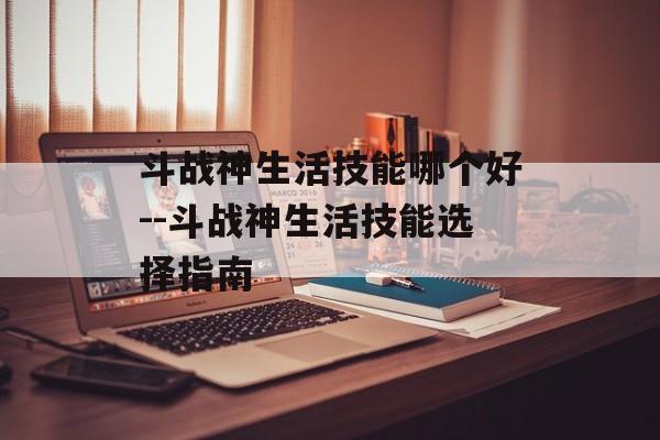 斗战神生活技能哪个好--斗战神生活技能选择指南