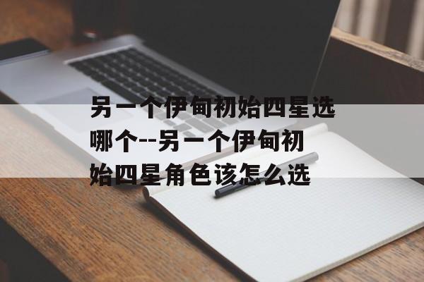 另一个伊甸初始四星选哪个--另一个伊甸初始四星角色该怎么选