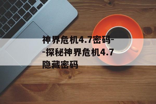 神界危机4.7密码--探秘神界危机4.7隐藏密码 神界危机4.7密码--探秘神界危机4.7隐藏密码